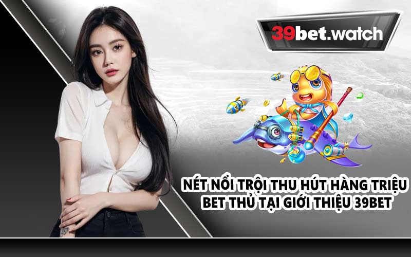 Nét nổi trội thu hút hàng triệu bet thủ tại giới thiệu 39BET