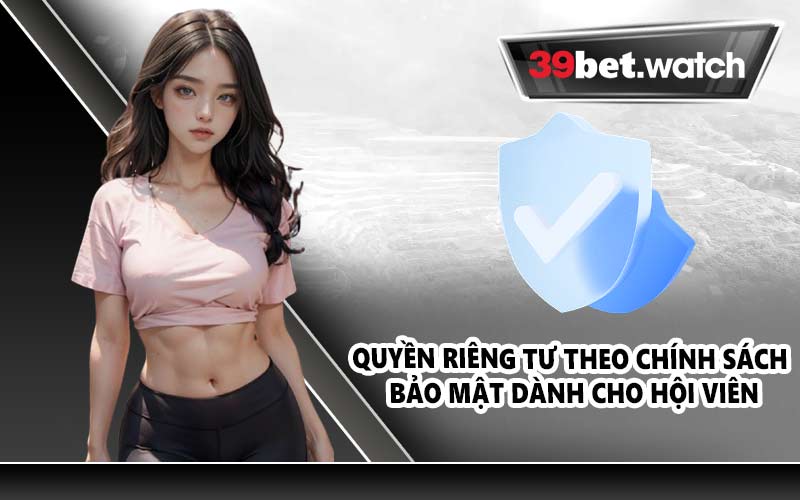 Quyền riêng tư theo chính sách bảo mật dành cho hội viên