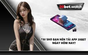 Tại sao bạn nên tải app 39BET ngay hôm nay?