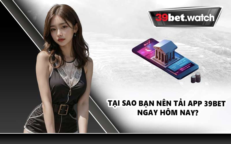 Tại sao bạn nên tải app 39BET ngay hôm nay?